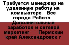 Требуется менеджер на удаленную работу на компьютере - Все города Работа » Дополнительный заработок и сетевой маркетинг   . Пермский край,Александровск г.